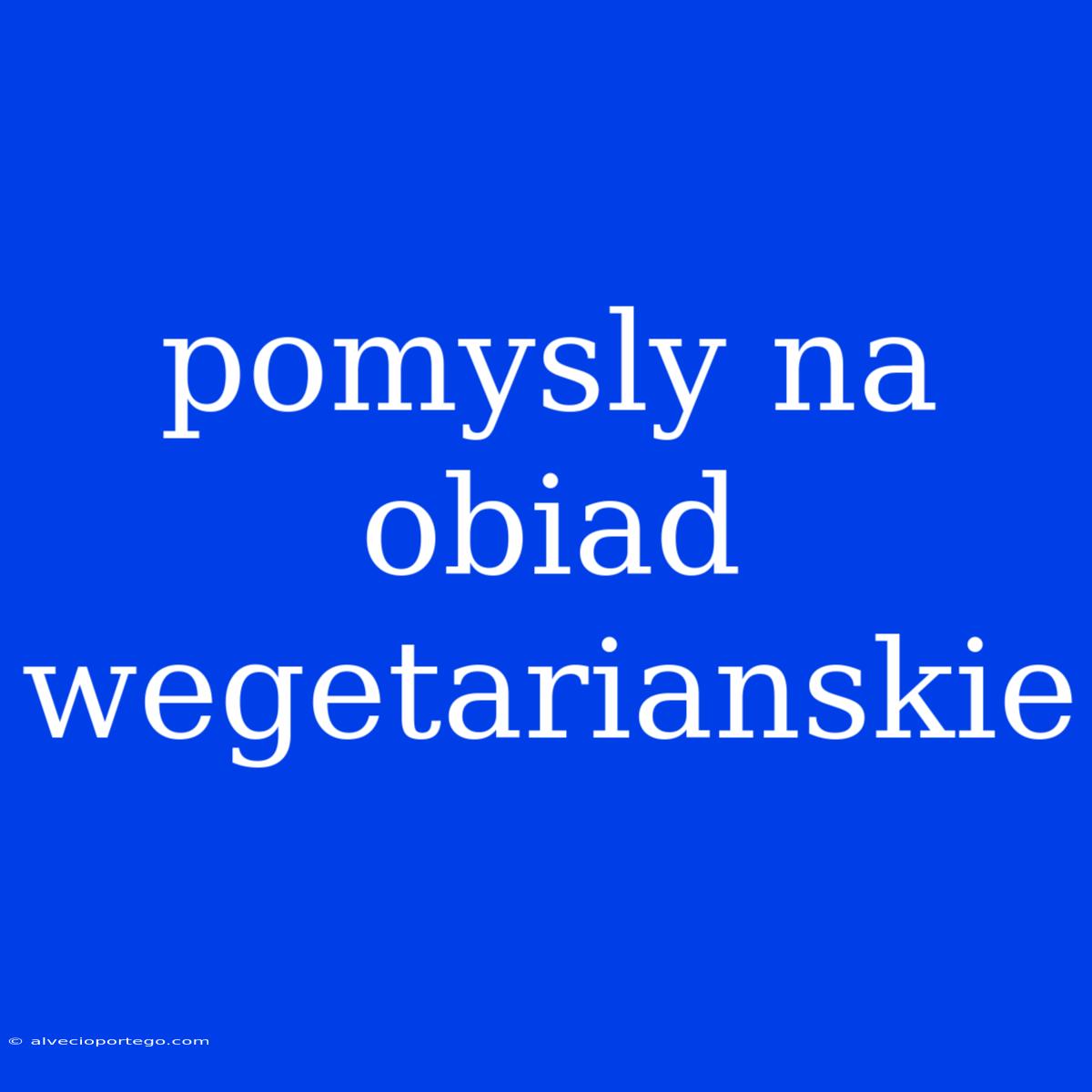 Pomysly Na Obiad Wegetarianskie