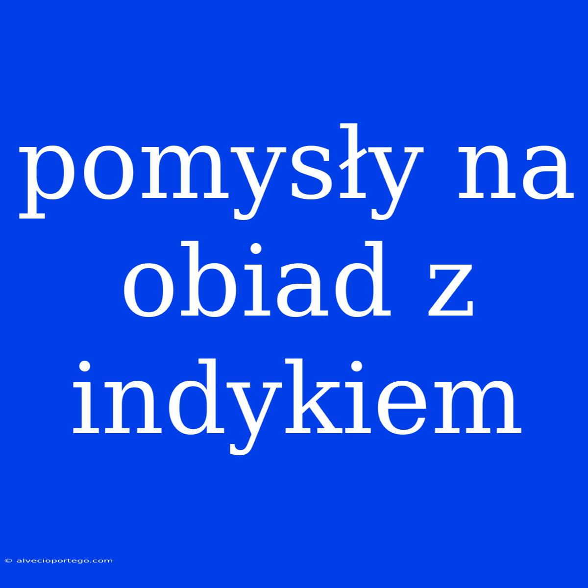 Pomysły Na Obiad Z Indykiem