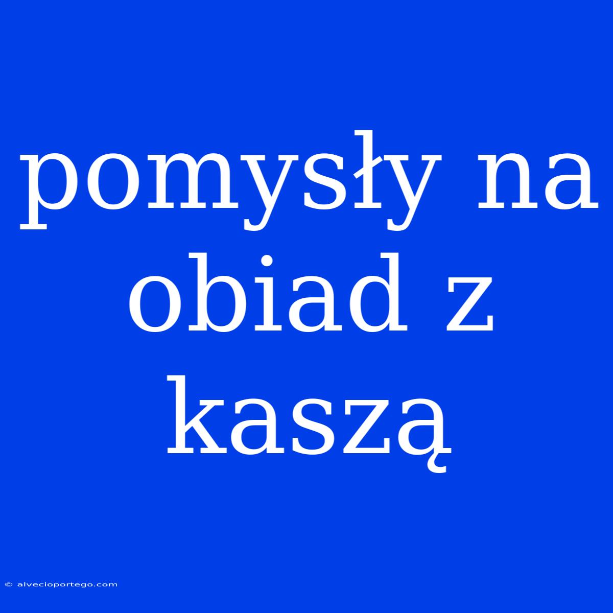 Pomysły Na Obiad Z Kaszą