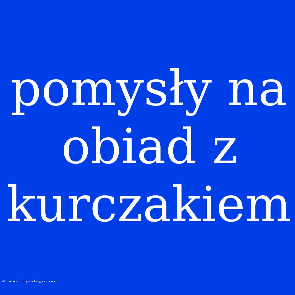 Pomysły Na Obiad Z Kurczakiem