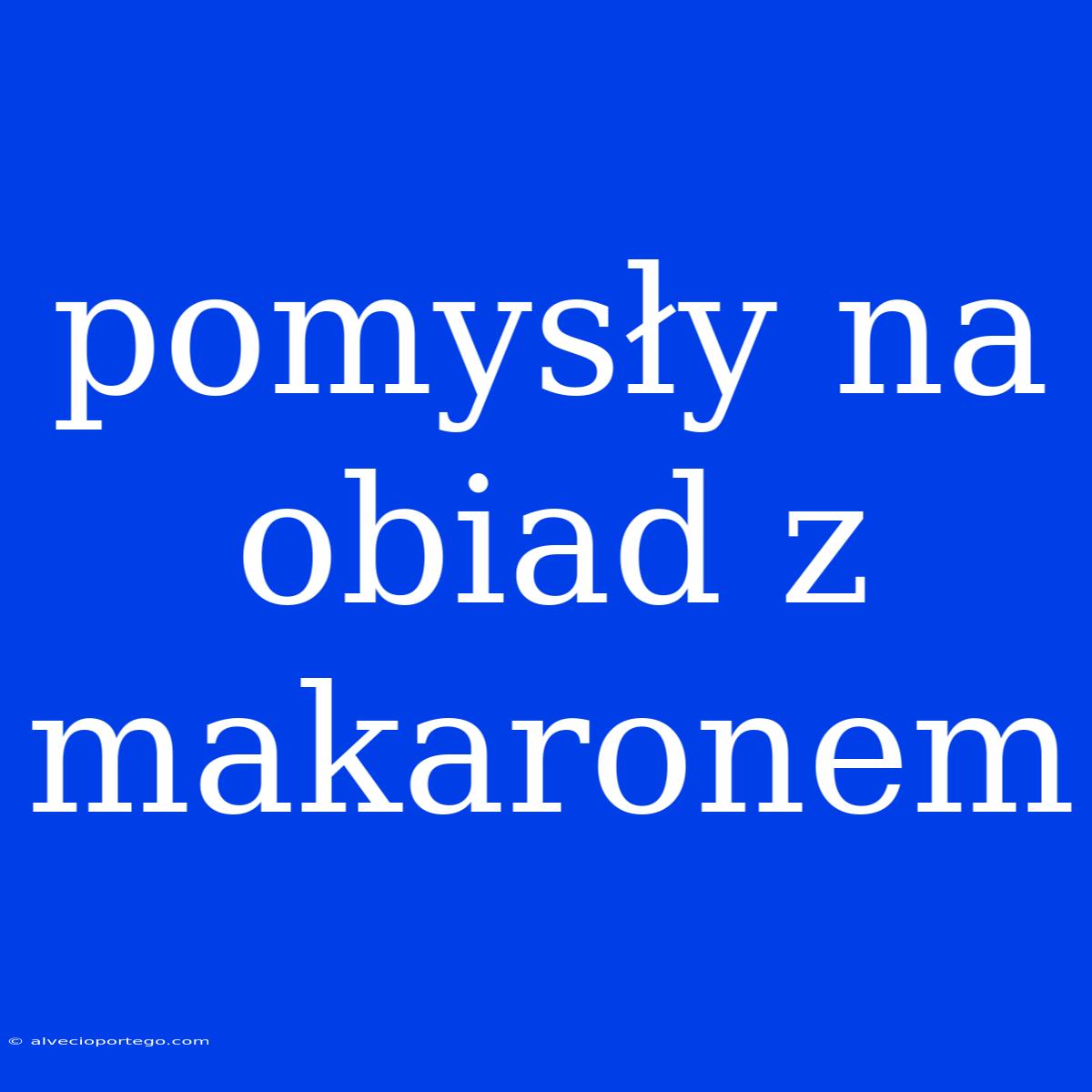 Pomysły Na Obiad Z Makaronem