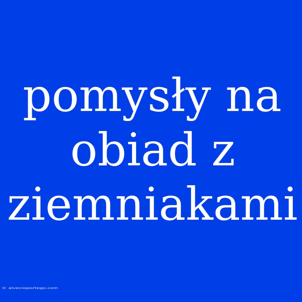 Pomysły Na Obiad Z Ziemniakami