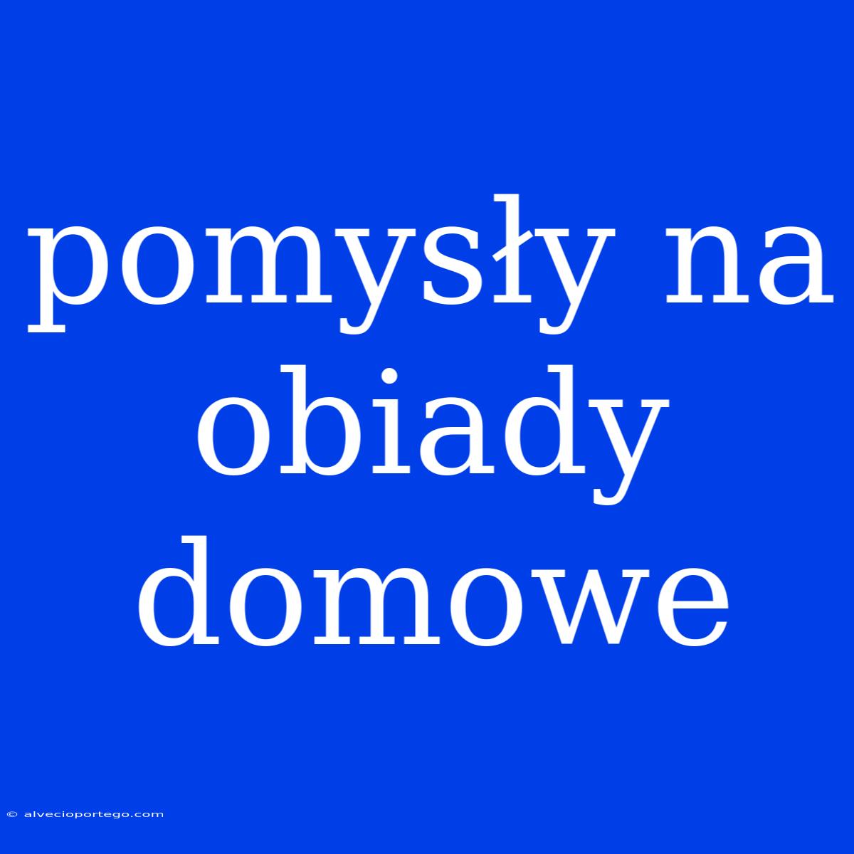 Pomysły Na Obiady Domowe