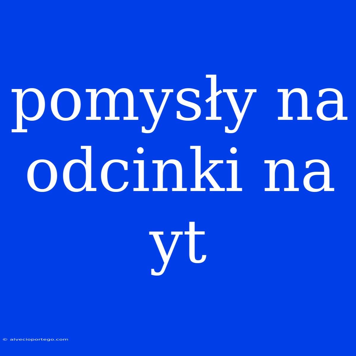 Pomysły Na Odcinki Na Yt