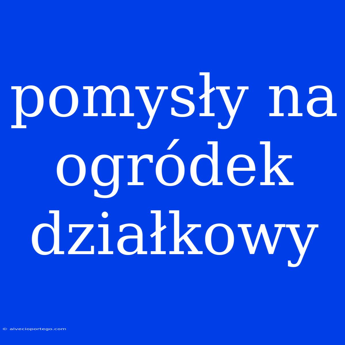 Pomysły Na Ogródek Działkowy