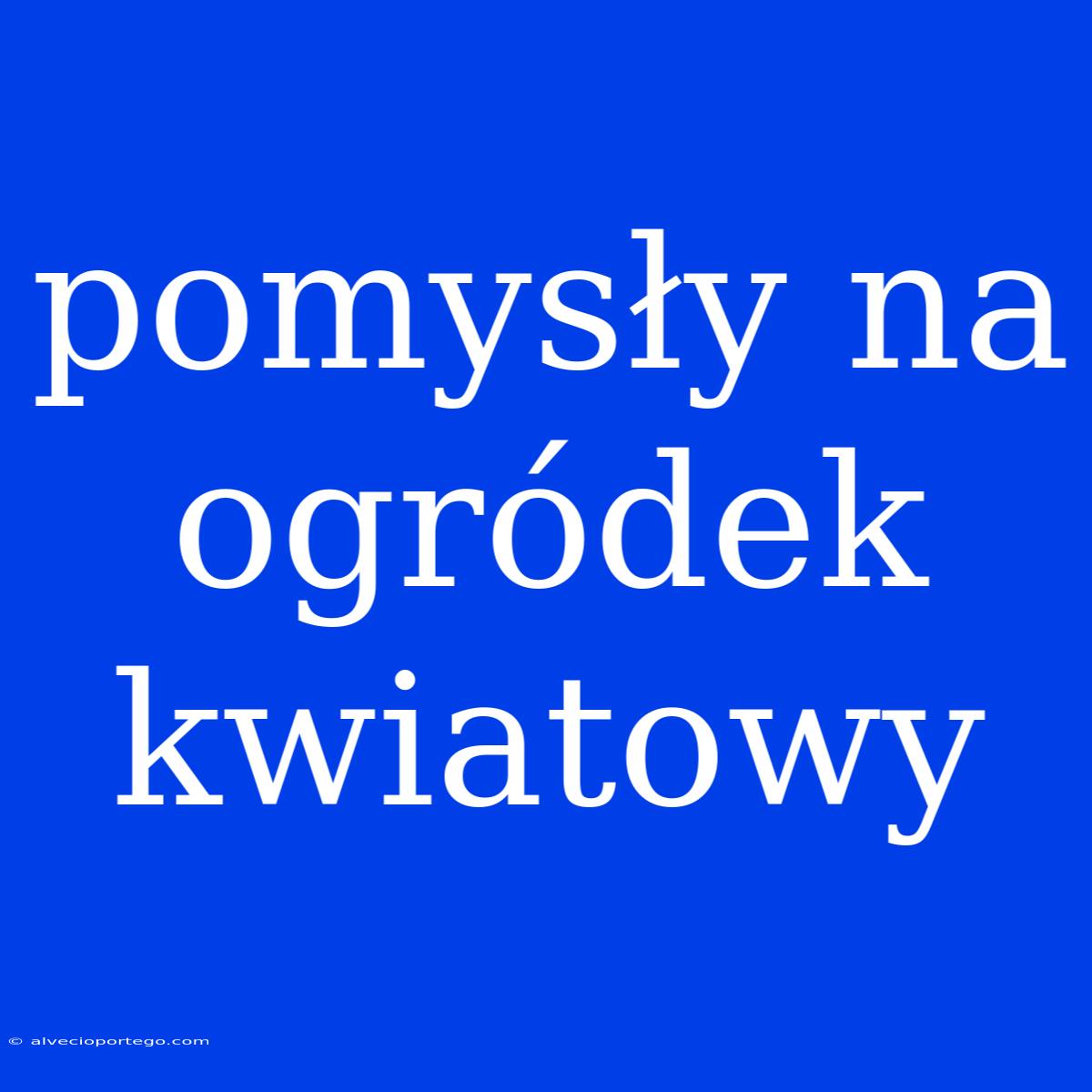 Pomysły Na Ogródek Kwiatowy