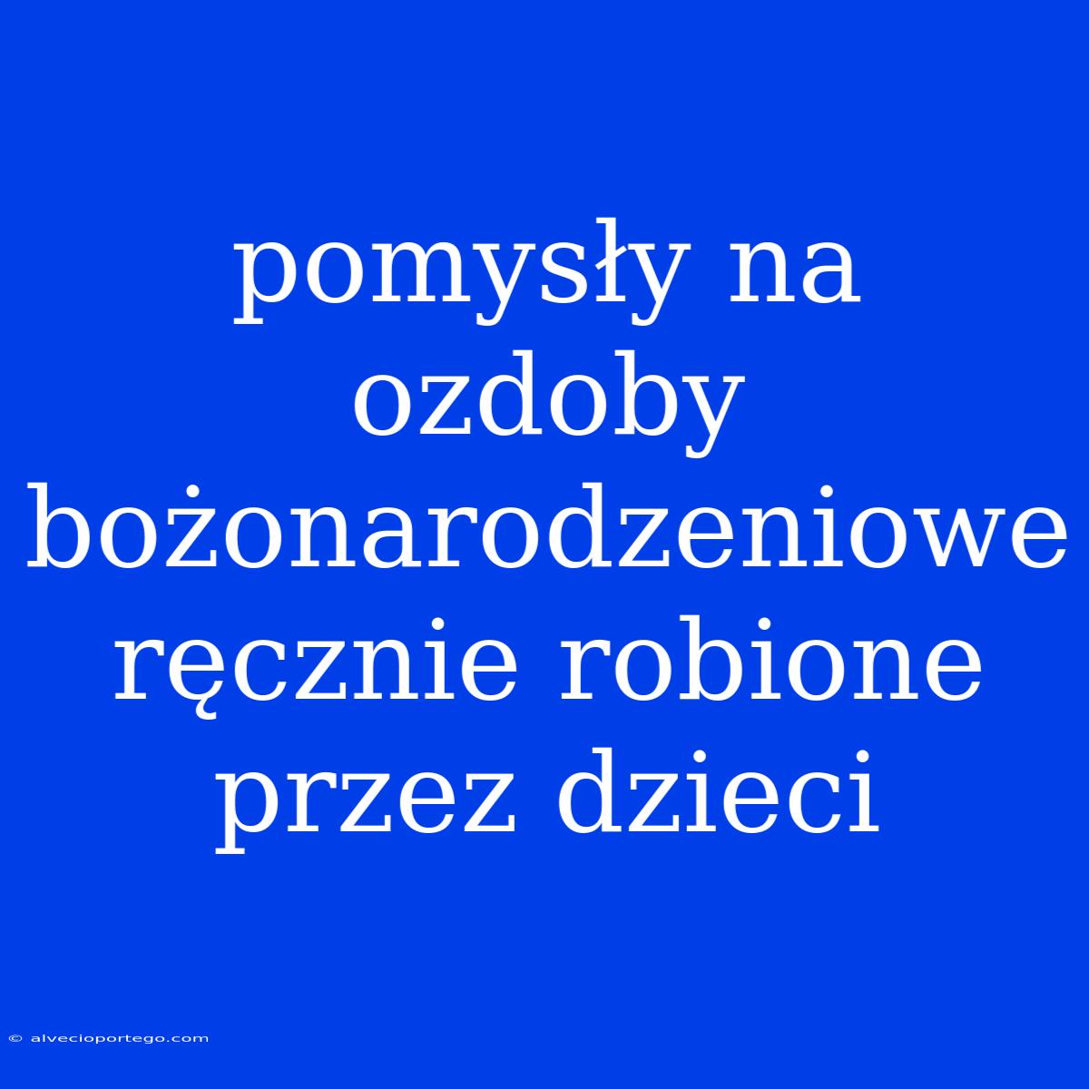 Pomysły Na Ozdoby Bożonarodzeniowe Ręcznie Robione Przez Dzieci