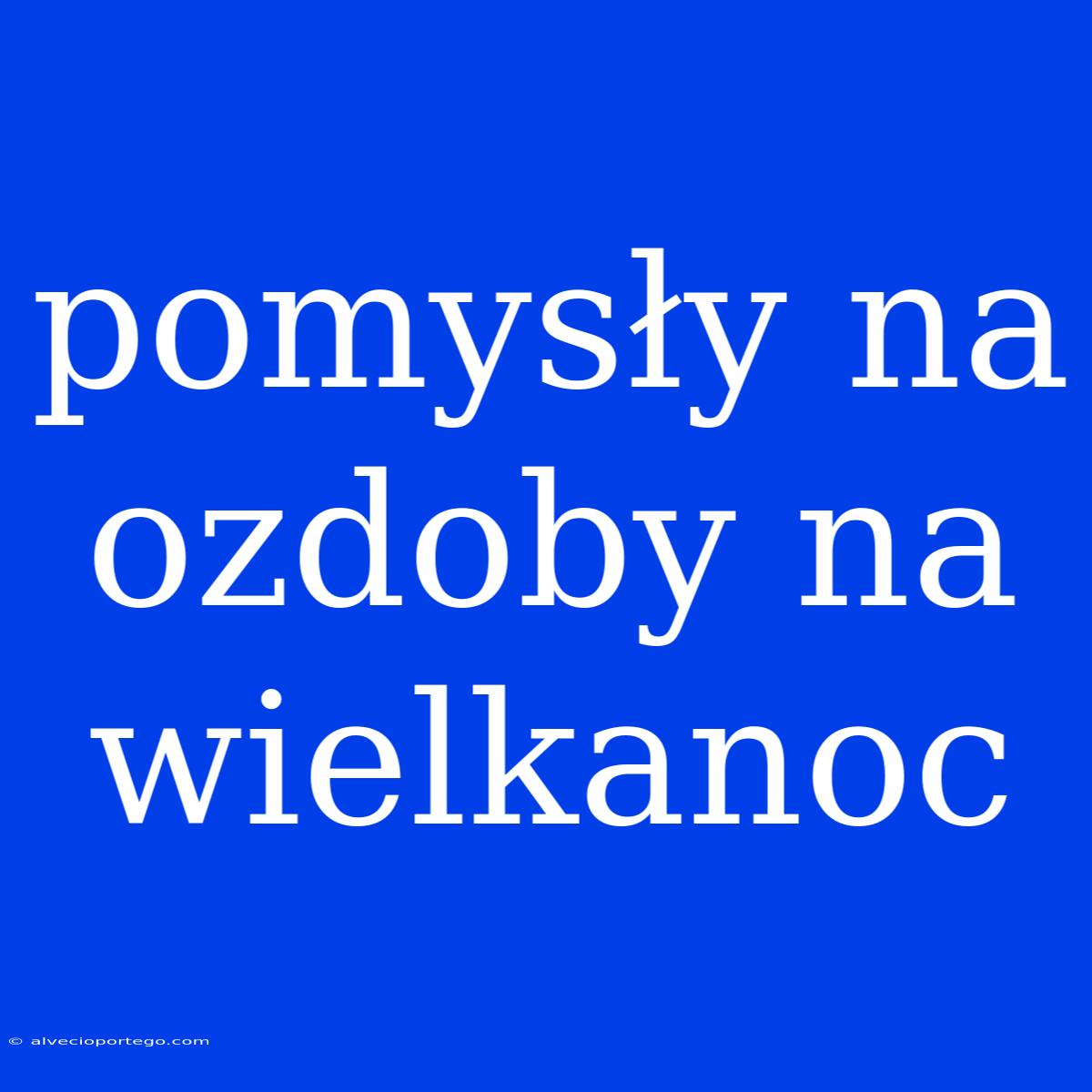 Pomysły Na Ozdoby Na Wielkanoc