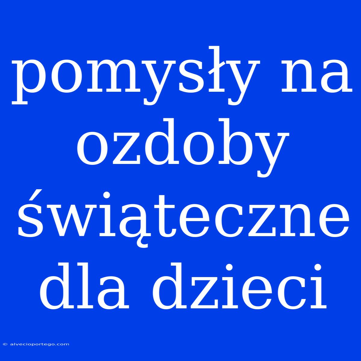 Pomysły Na Ozdoby Świąteczne Dla Dzieci