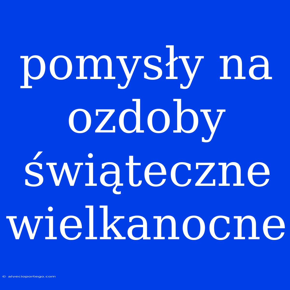 Pomysły Na Ozdoby Świąteczne Wielkanocne