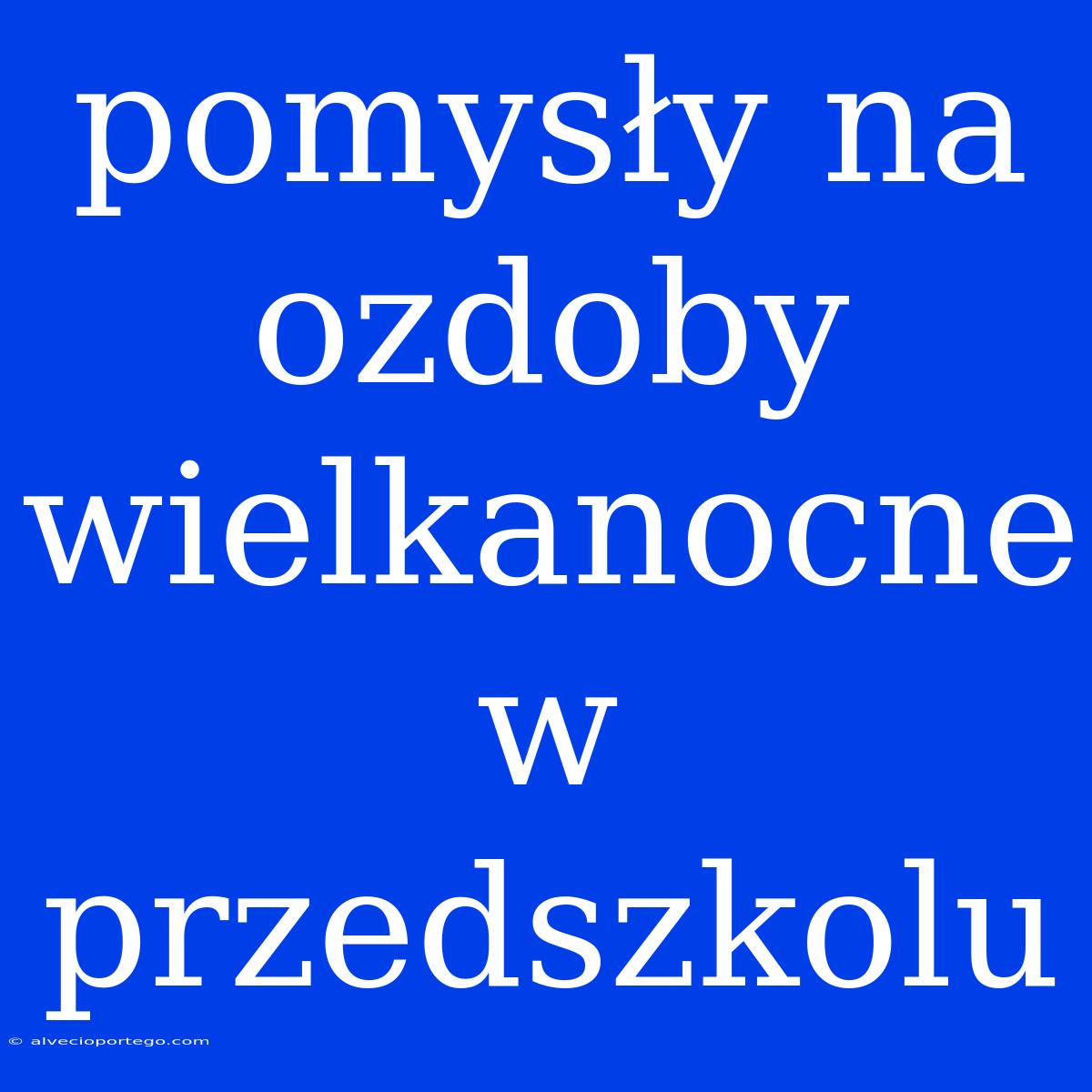 Pomysły Na Ozdoby Wielkanocne W Przedszkolu