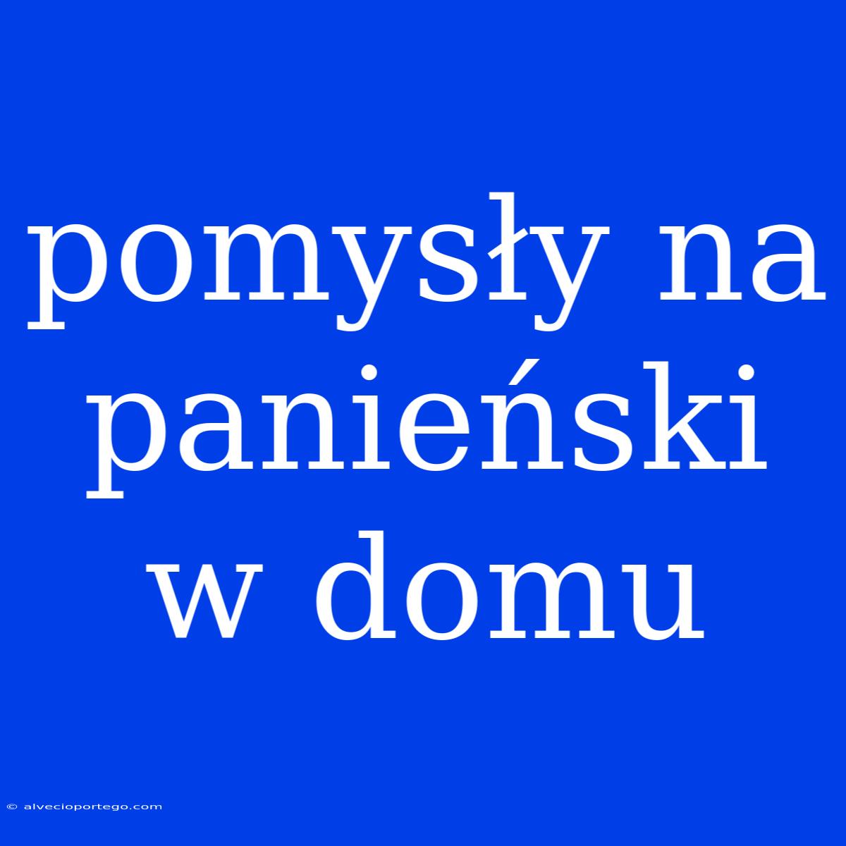 Pomysły Na Panieński W Domu