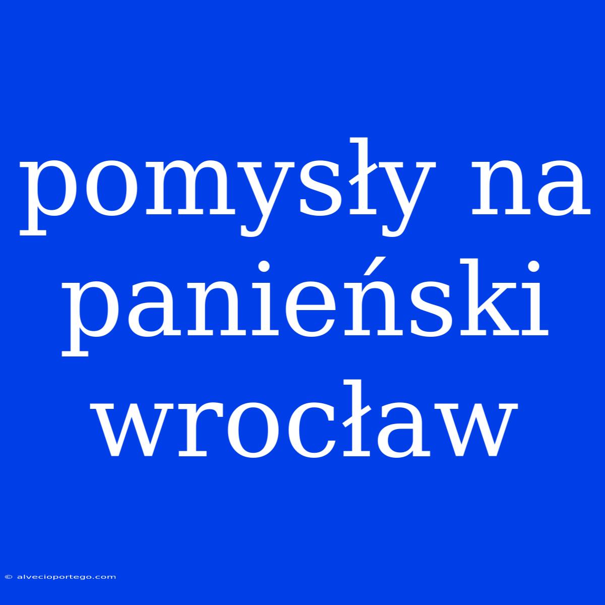 Pomysły Na Panieński Wrocław