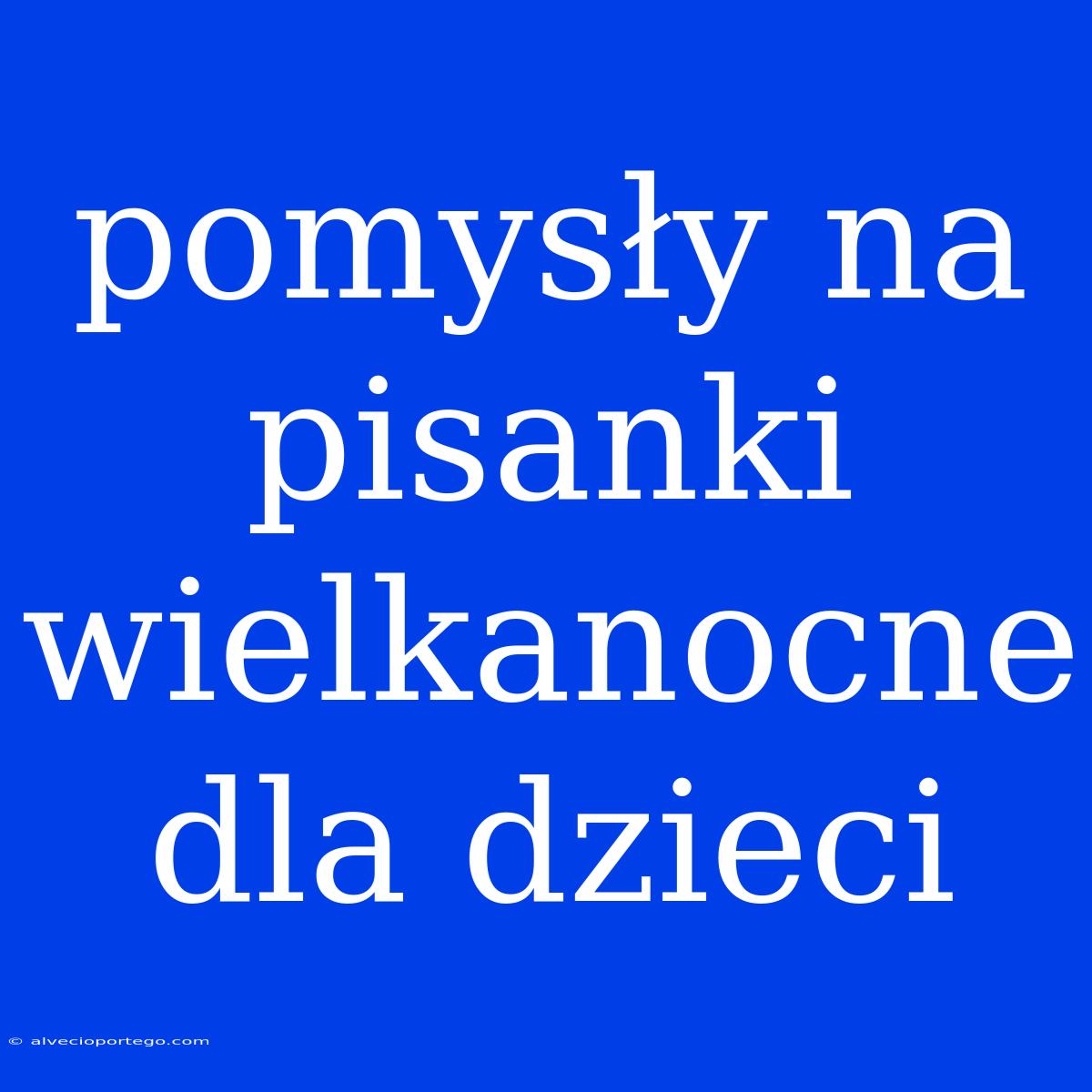 Pomysły Na Pisanki Wielkanocne Dla Dzieci