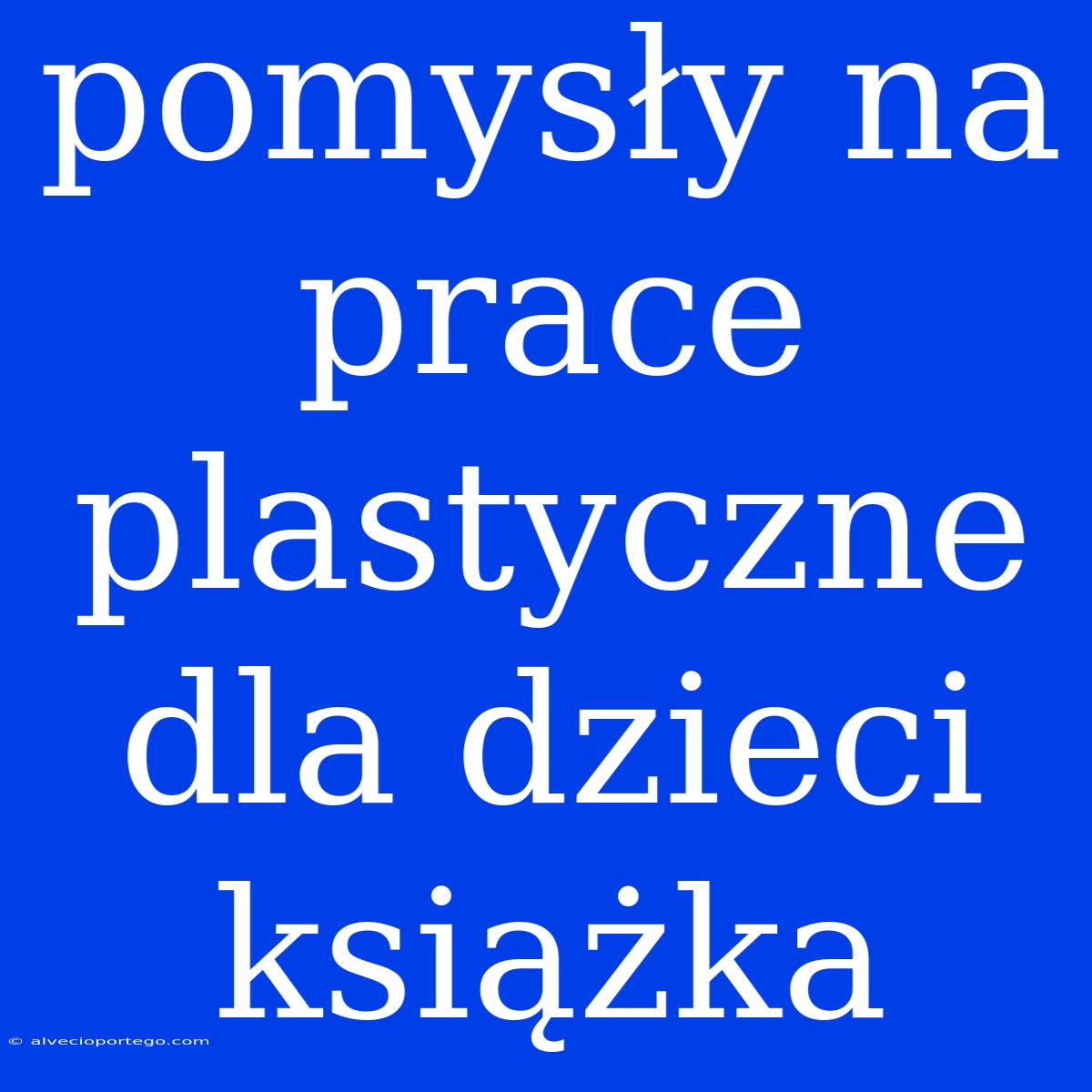 Pomysły Na Prace Plastyczne Dla Dzieci Książka