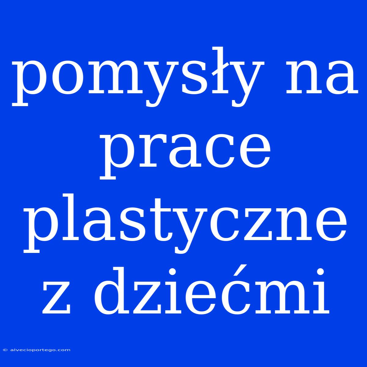 Pomysły Na Prace Plastyczne Z Dziećmi