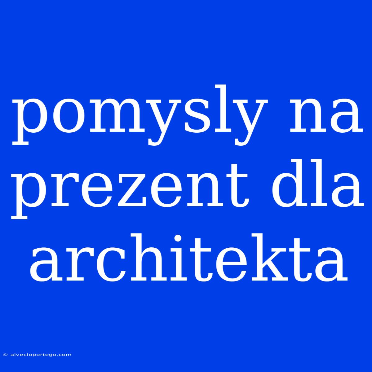 Pomysly Na Prezent Dla Architekta