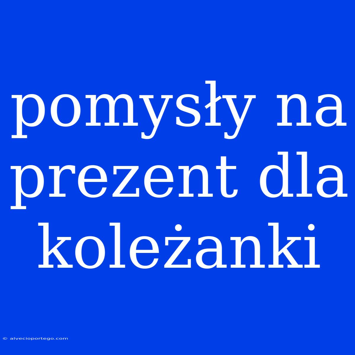 Pomysły Na Prezent Dla Koleżanki