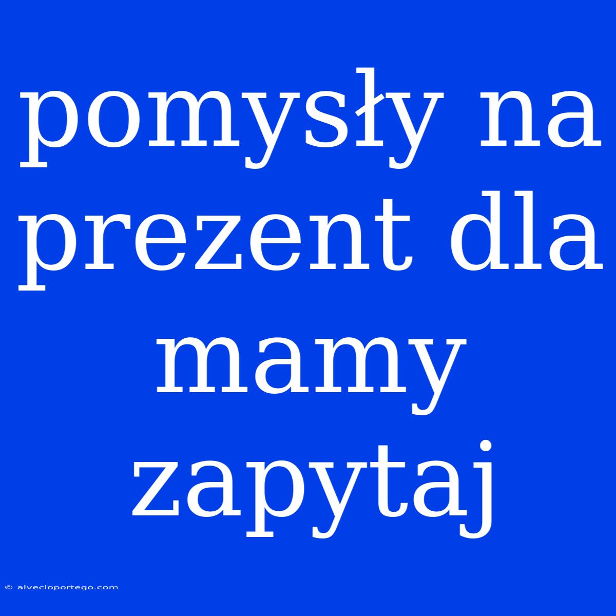 Pomysły Na Prezent Dla Mamy Zapytaj