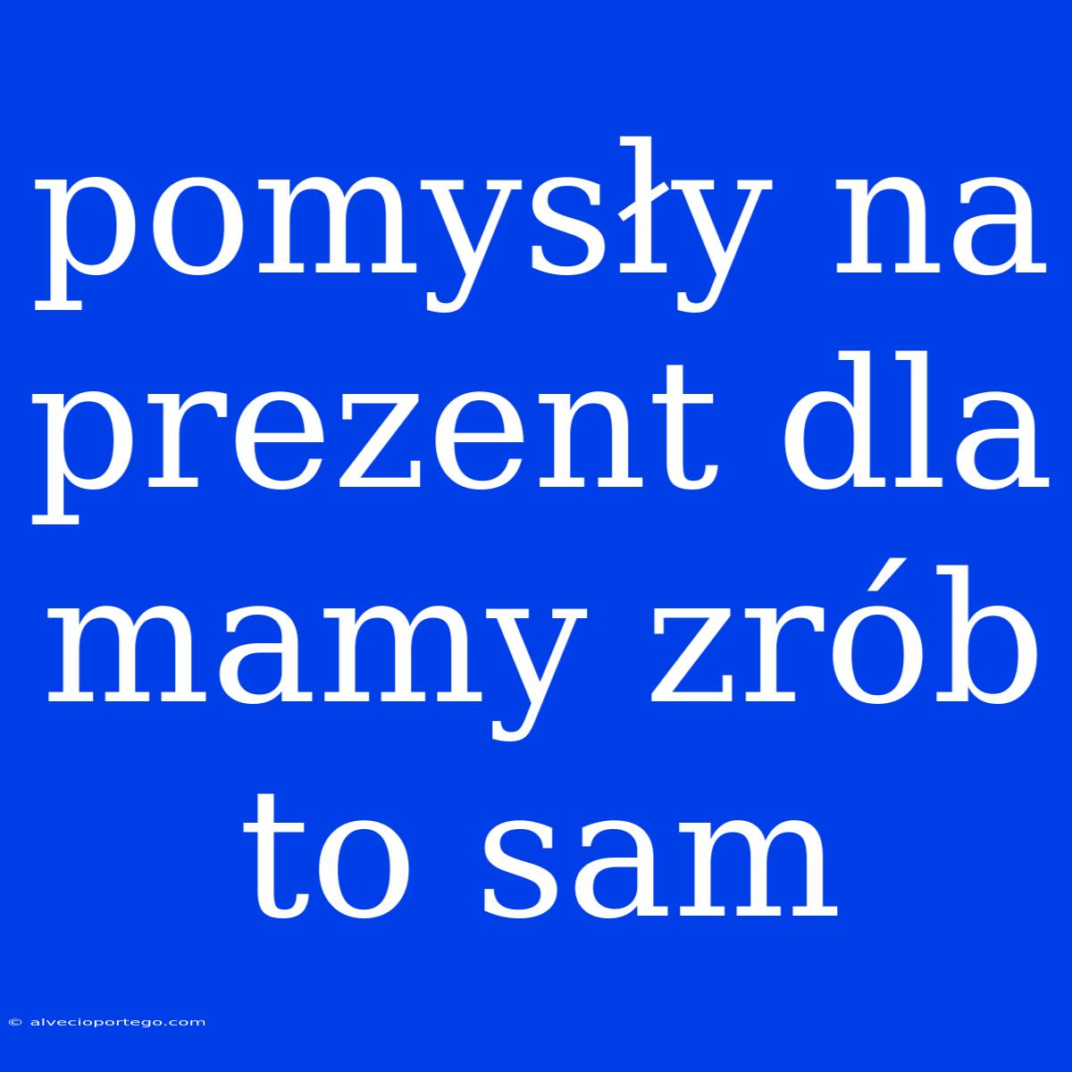 Pomysły Na Prezent Dla Mamy Zrób To Sam