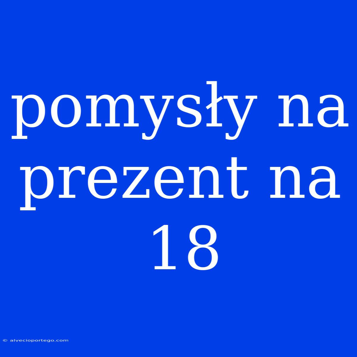 Pomysły Na Prezent Na 18