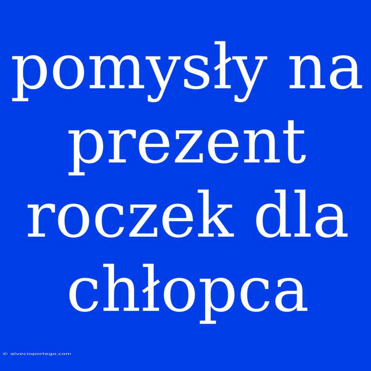 Pomysły Na Prezent Roczek Dla Chłopca