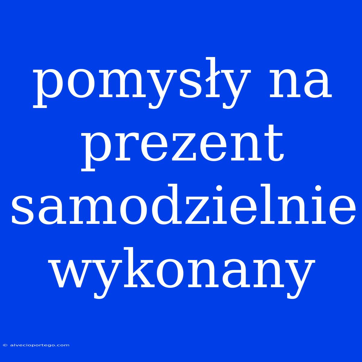 Pomysły Na Prezent Samodzielnie Wykonany