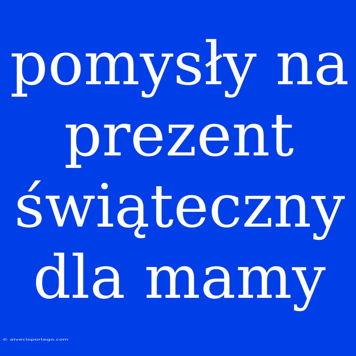 Pomysły Na Prezent Świąteczny Dla Mamy