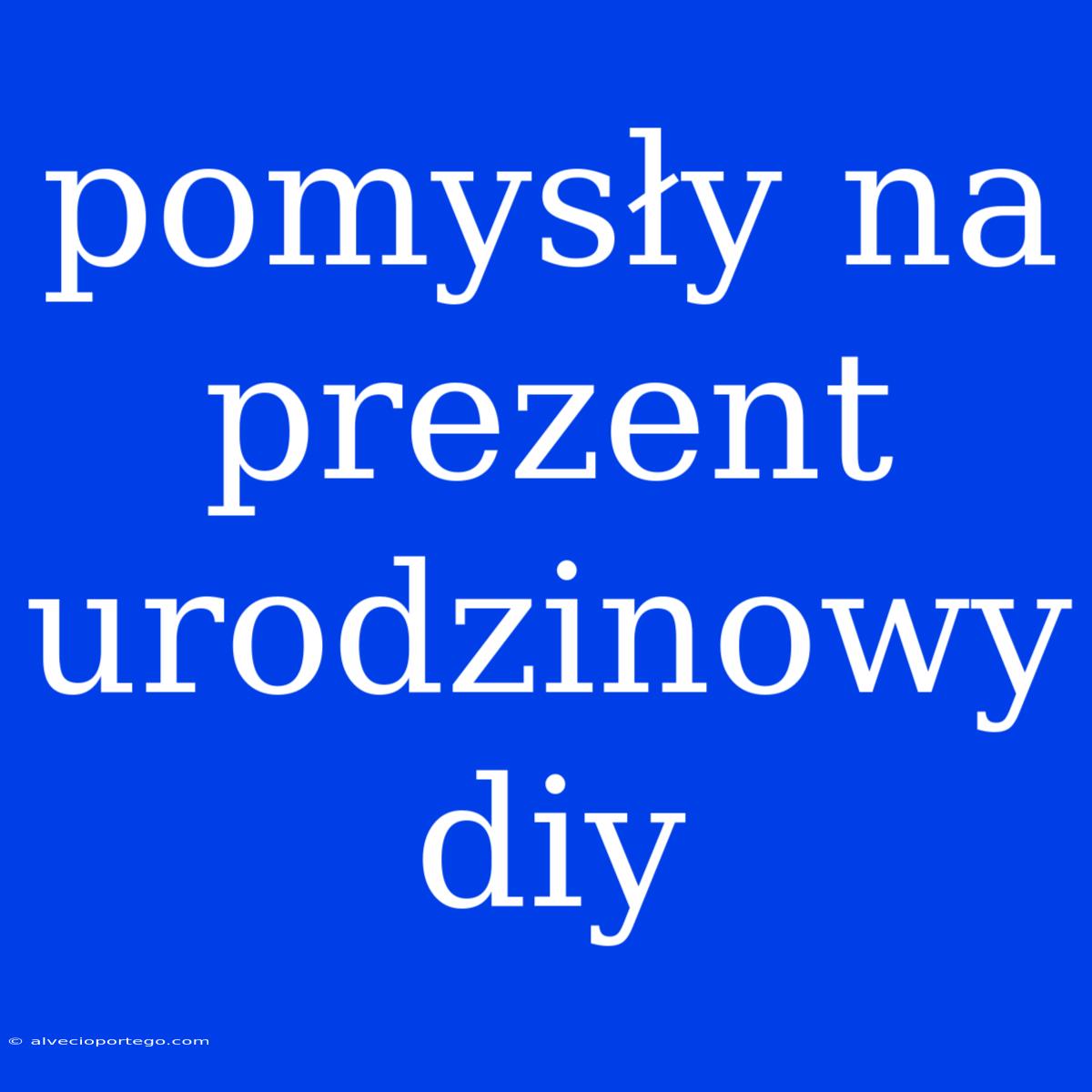 Pomysły Na Prezent Urodzinowy Diy