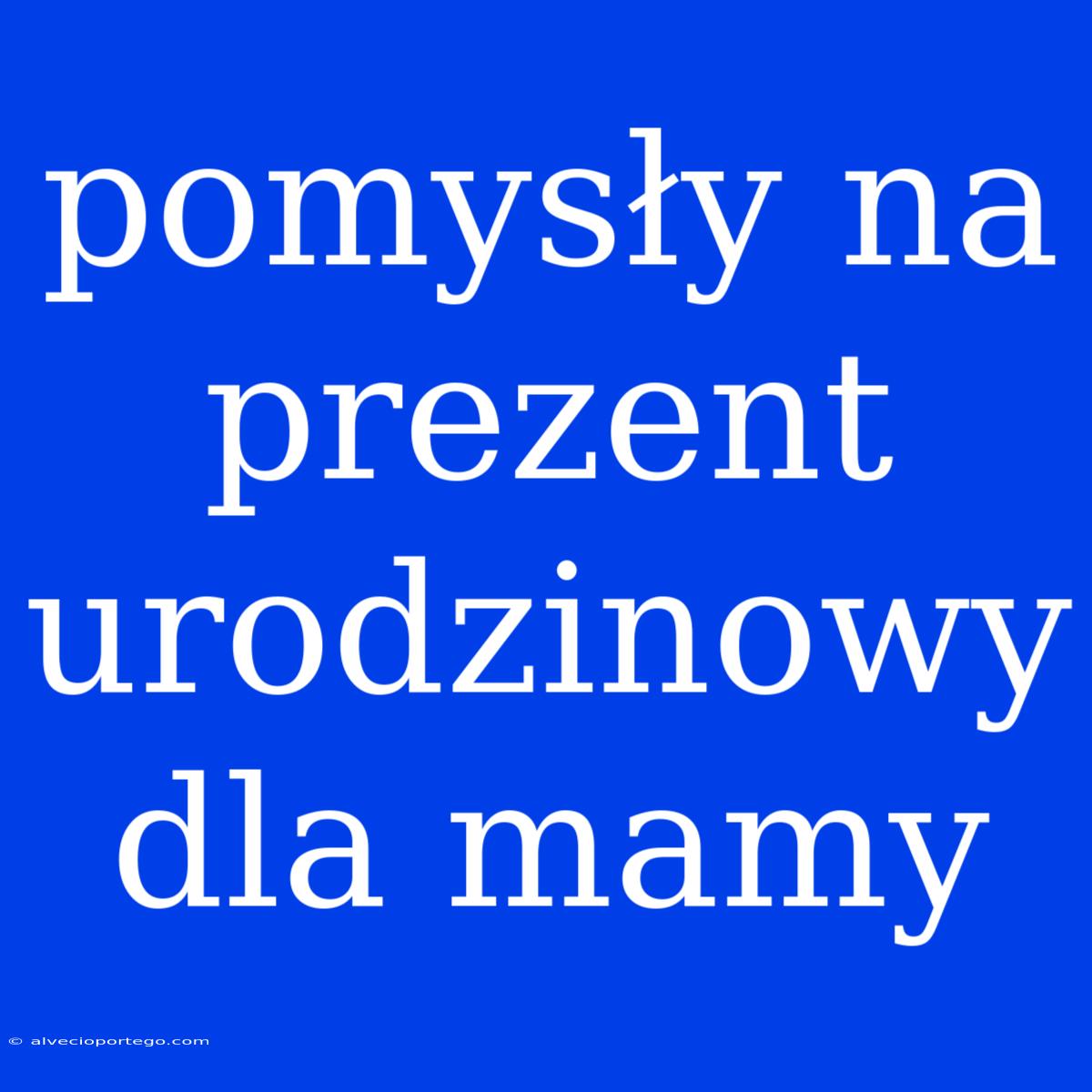 Pomysły Na Prezent Urodzinowy Dla Mamy