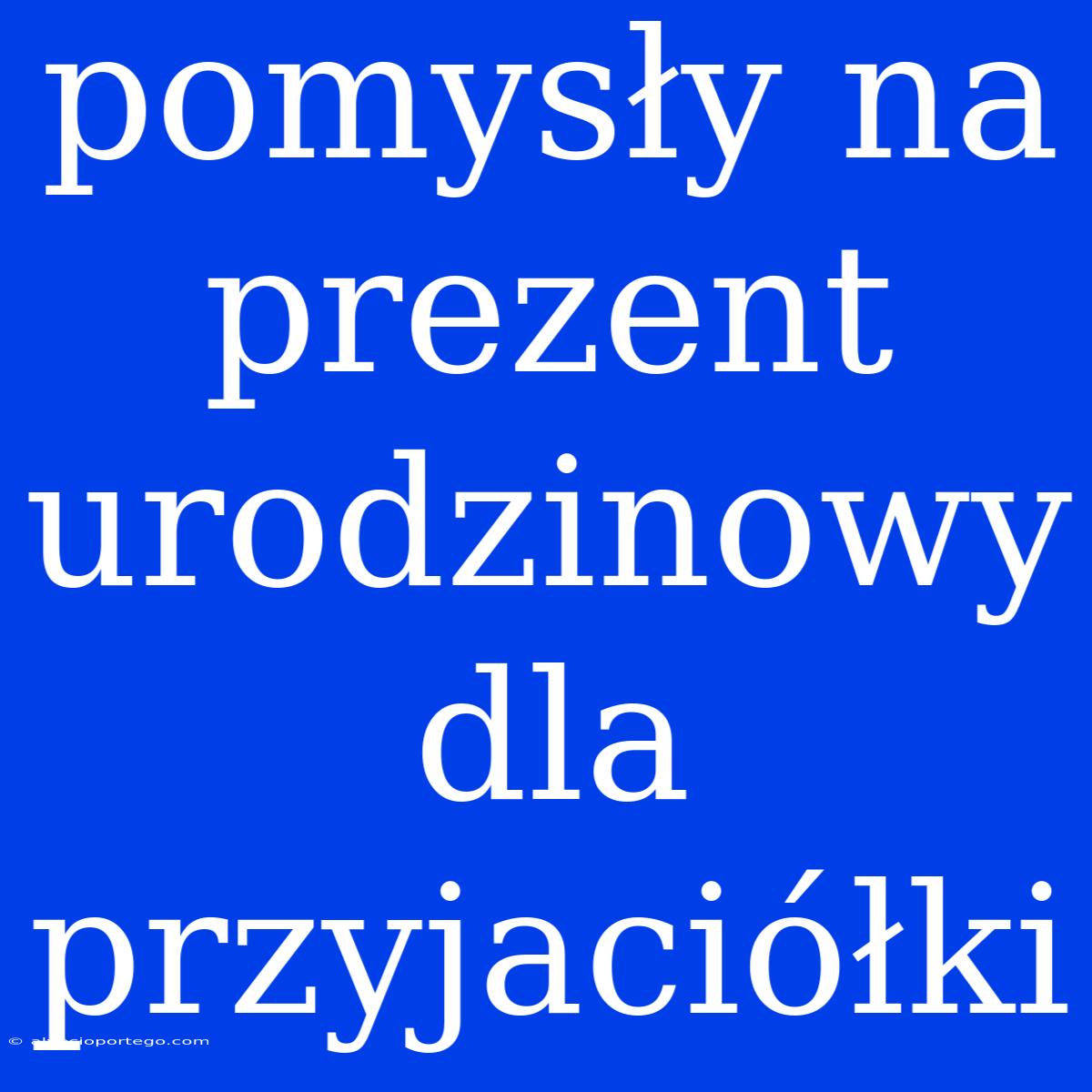 Pomysły Na Prezent Urodzinowy Dla Przyjaciółki