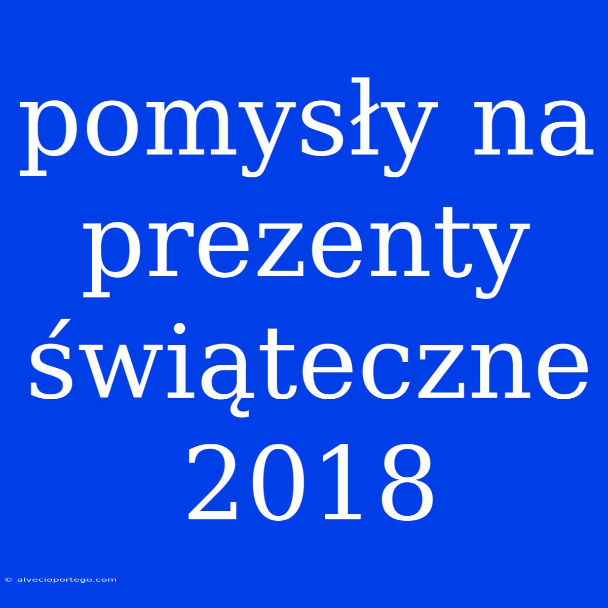 Pomysły Na Prezenty Świąteczne 2018