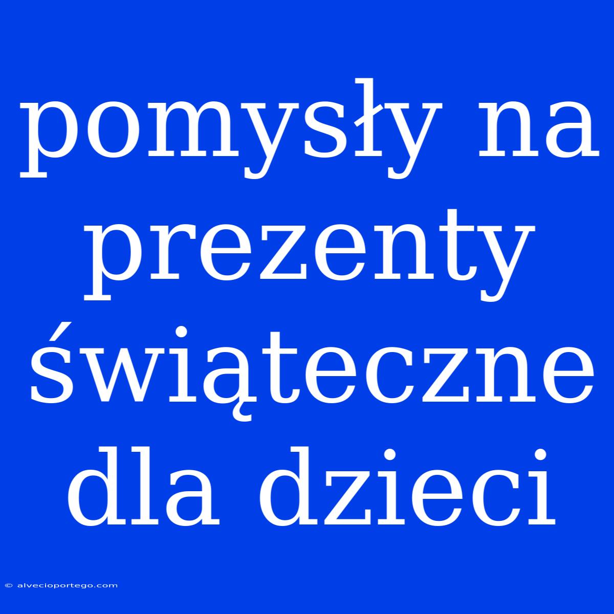 Pomysły Na Prezenty Świąteczne Dla Dzieci