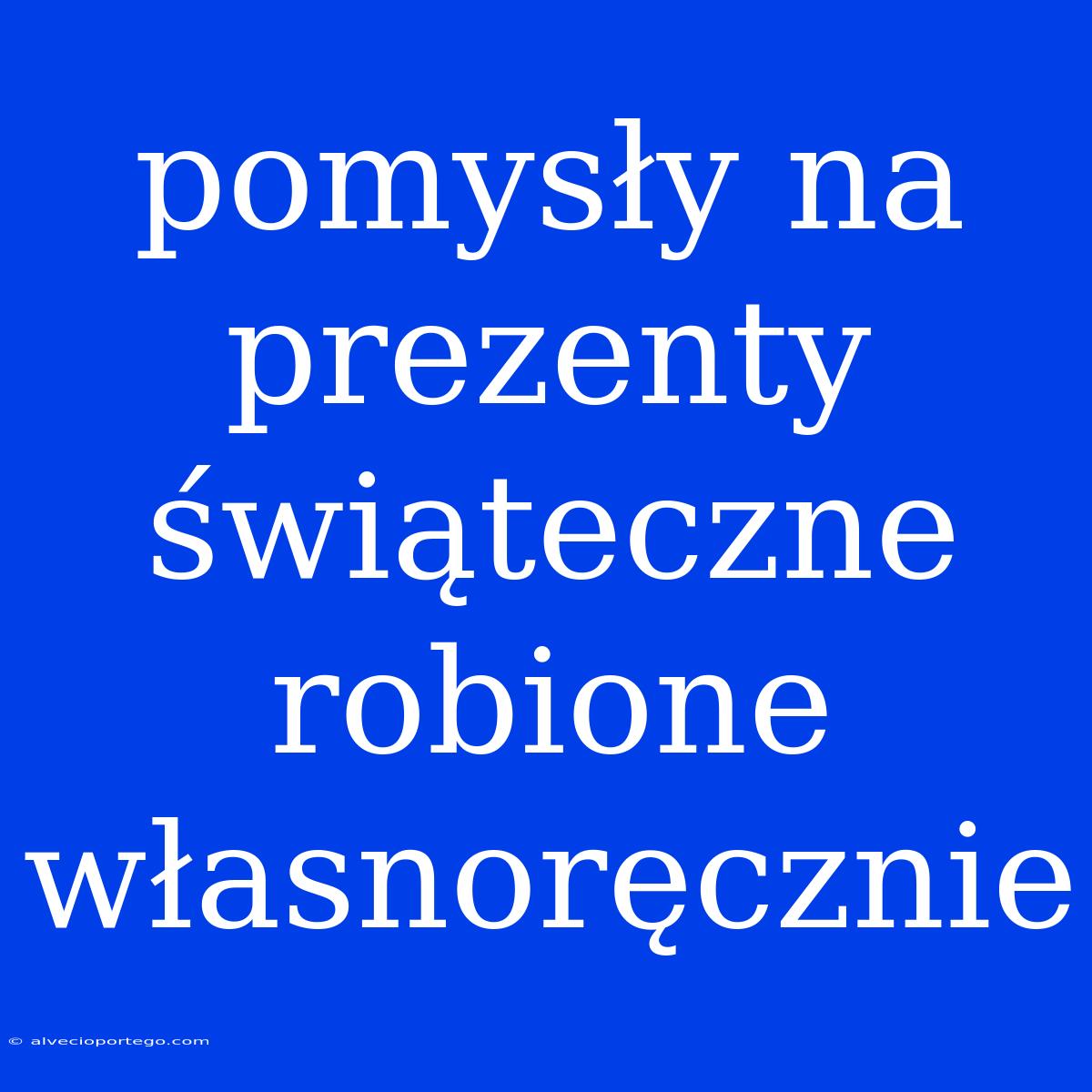 Pomysły Na Prezenty Świąteczne Robione Własnoręcznie