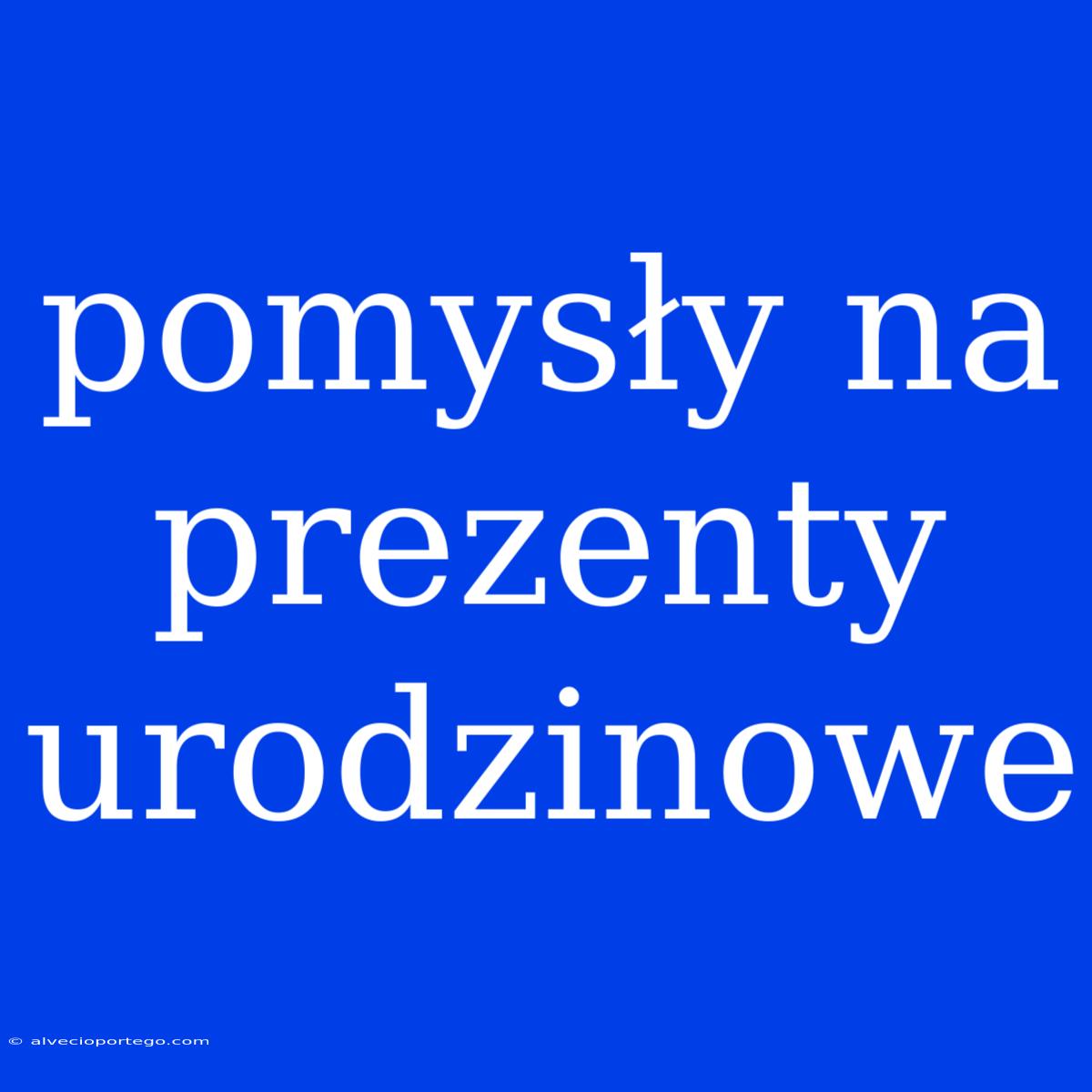 Pomysły Na Prezenty Urodzinowe