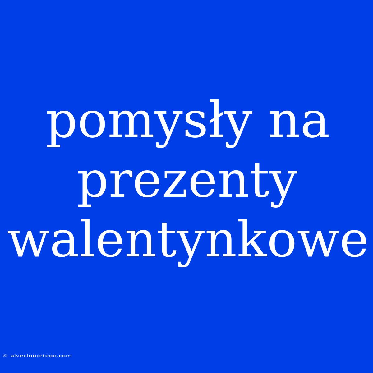 Pomysły Na Prezenty Walentynkowe