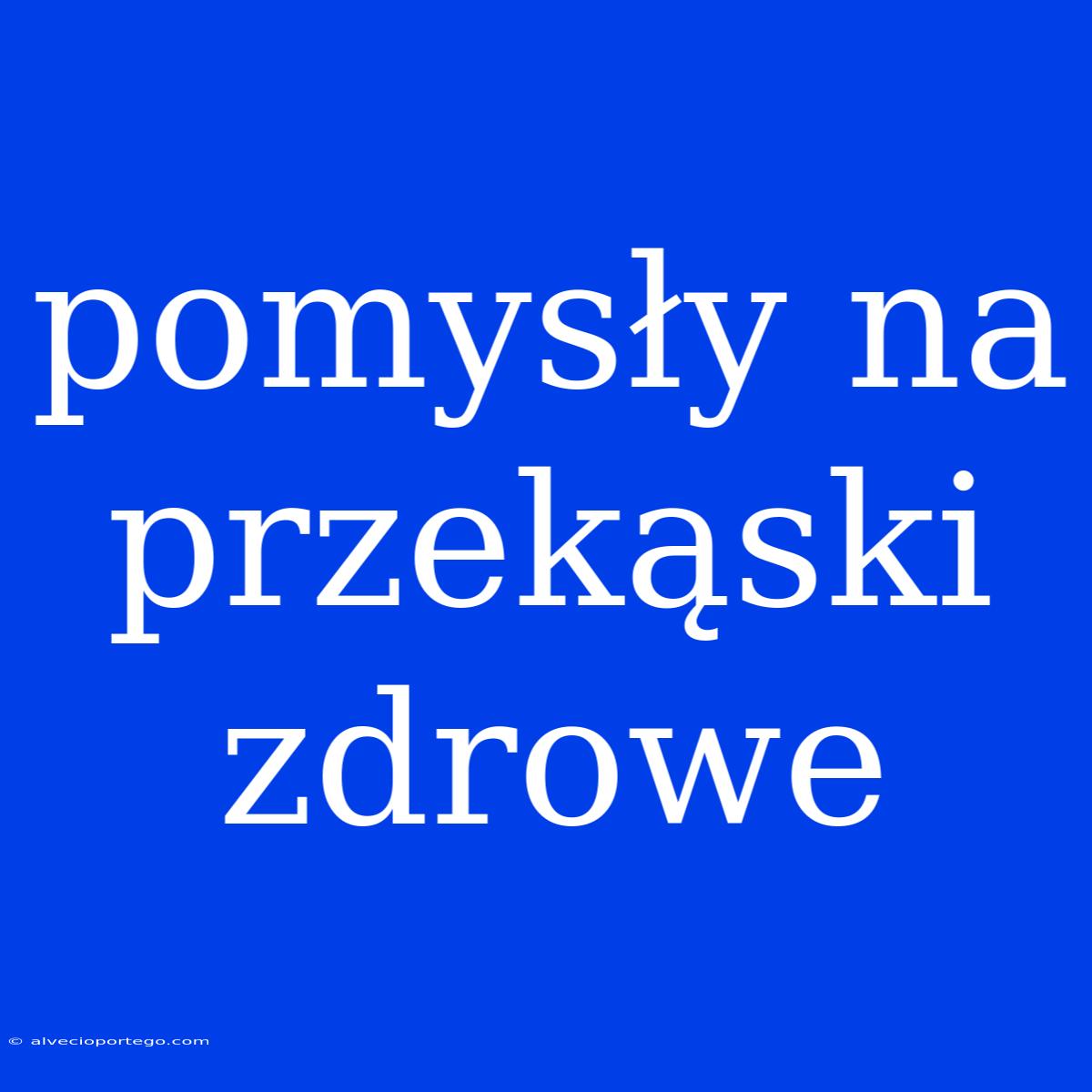 Pomysły Na Przekąski Zdrowe