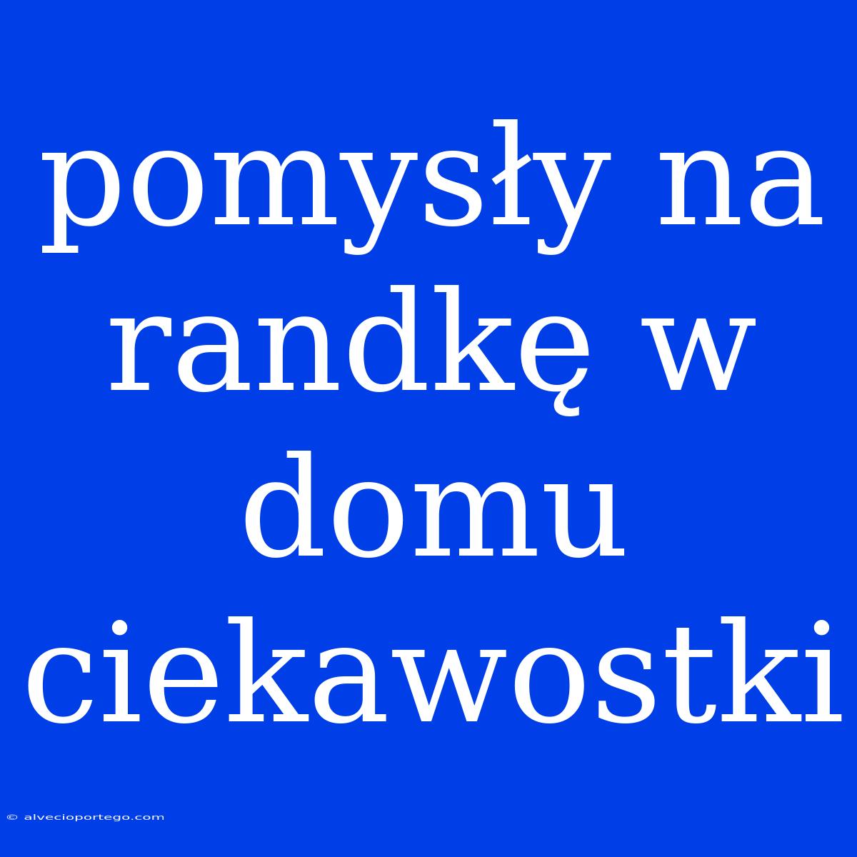 Pomysły Na Randkę W Domu Ciekawostki