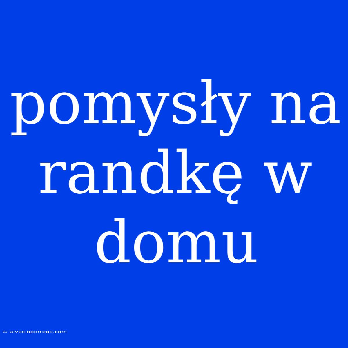 Pomysły Na Randkę W Domu