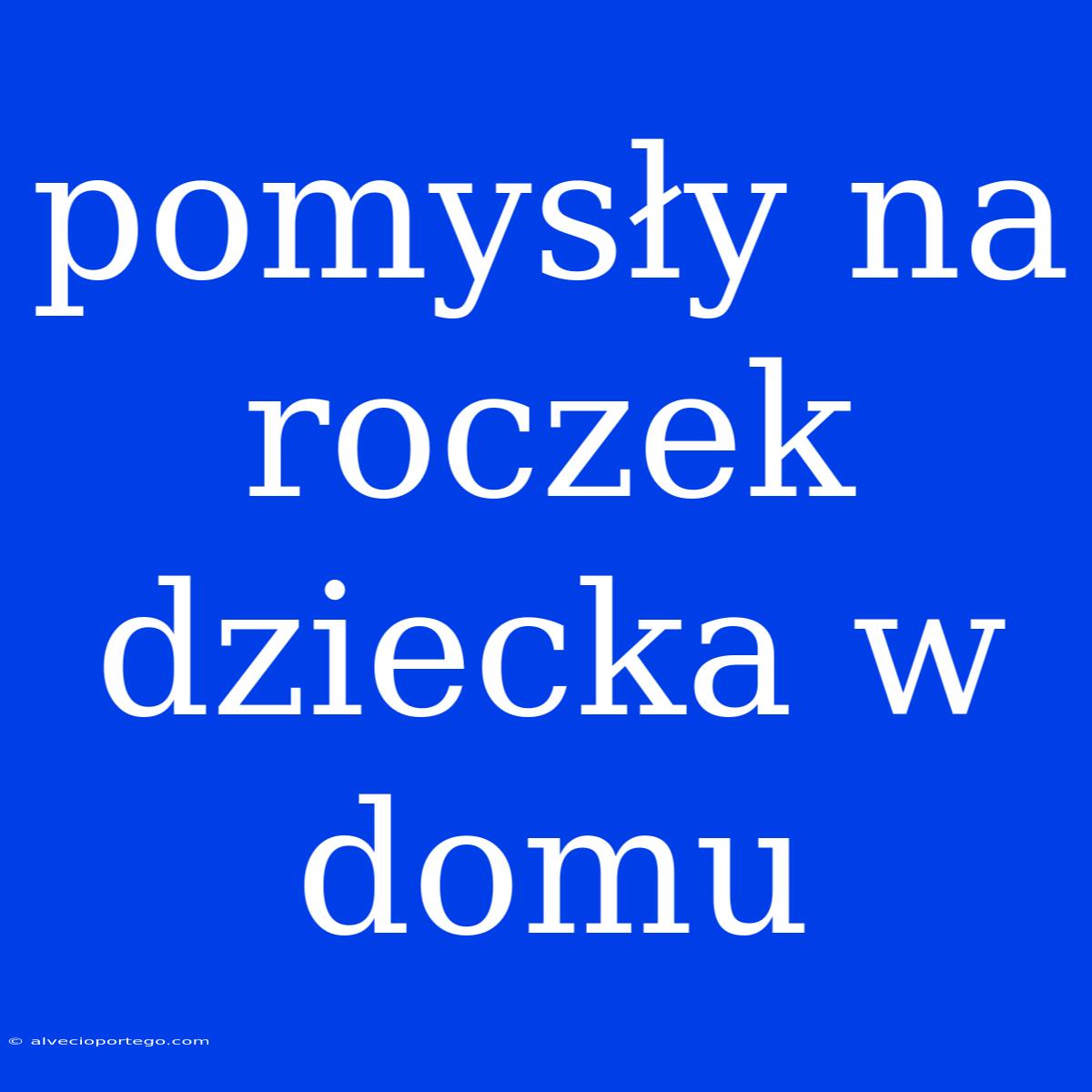 Pomysły Na Roczek Dziecka W Domu