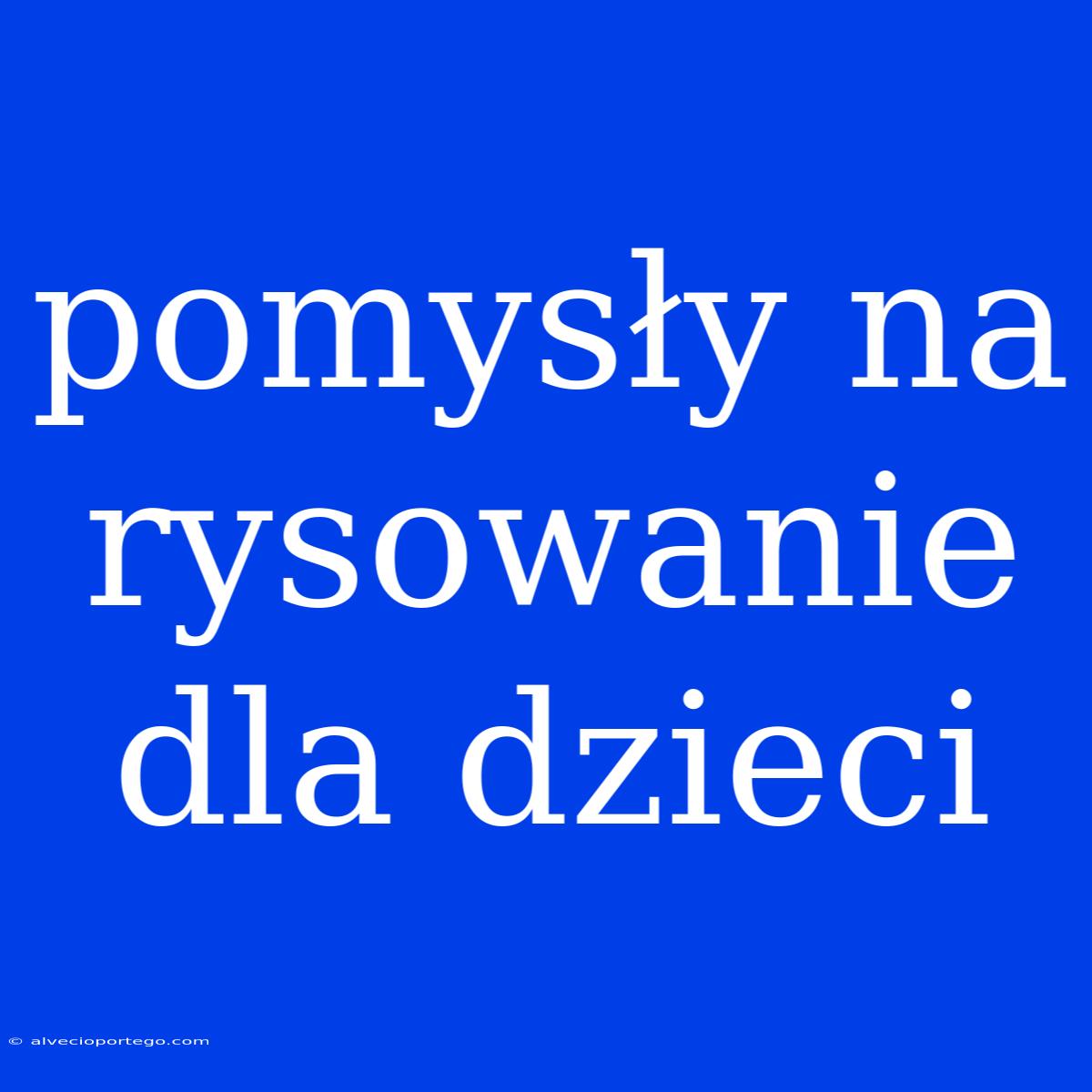 Pomysły Na Rysowanie Dla Dzieci