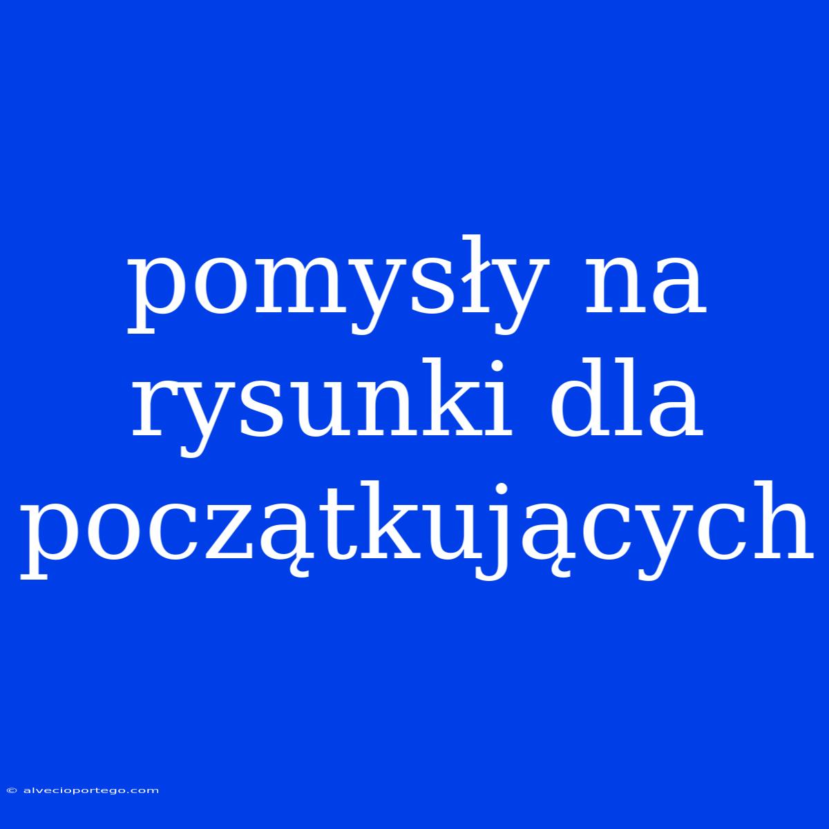 Pomysły Na Rysunki Dla Początkujących