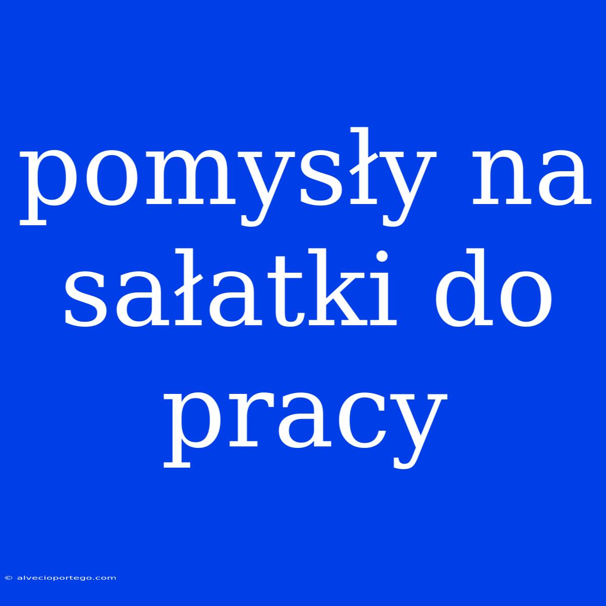 Pomysły Na Sałatki Do Pracy