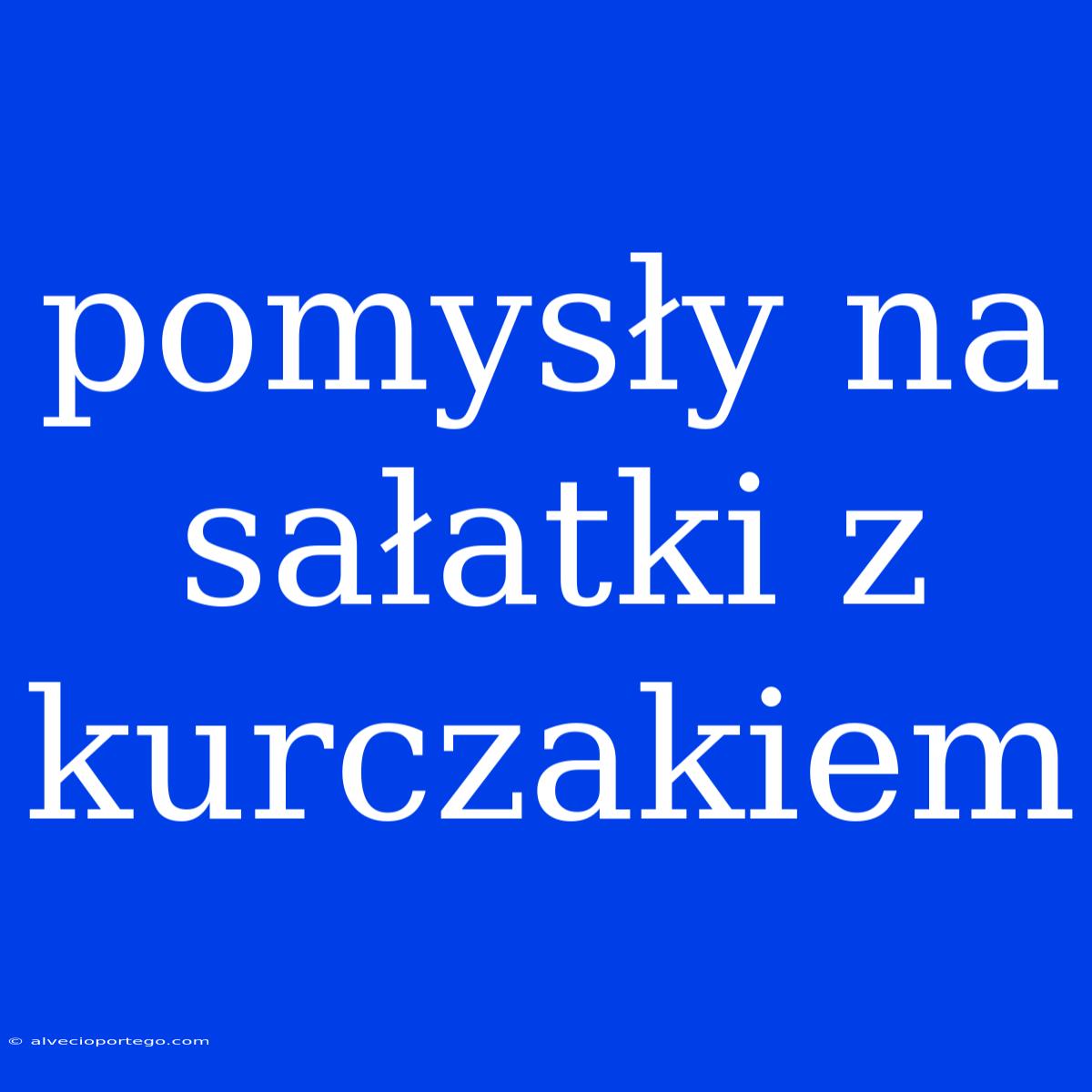 Pomysły Na Sałatki Z Kurczakiem