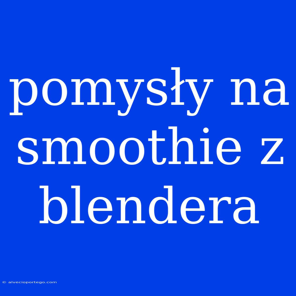 Pomysły Na Smoothie Z Blendera