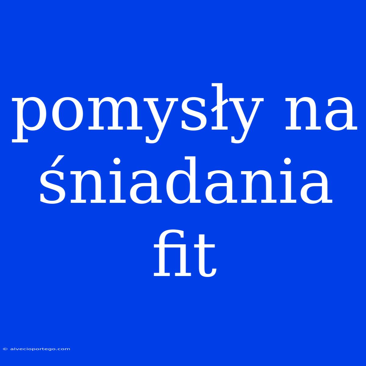 Pomysły Na Śniadania Fit