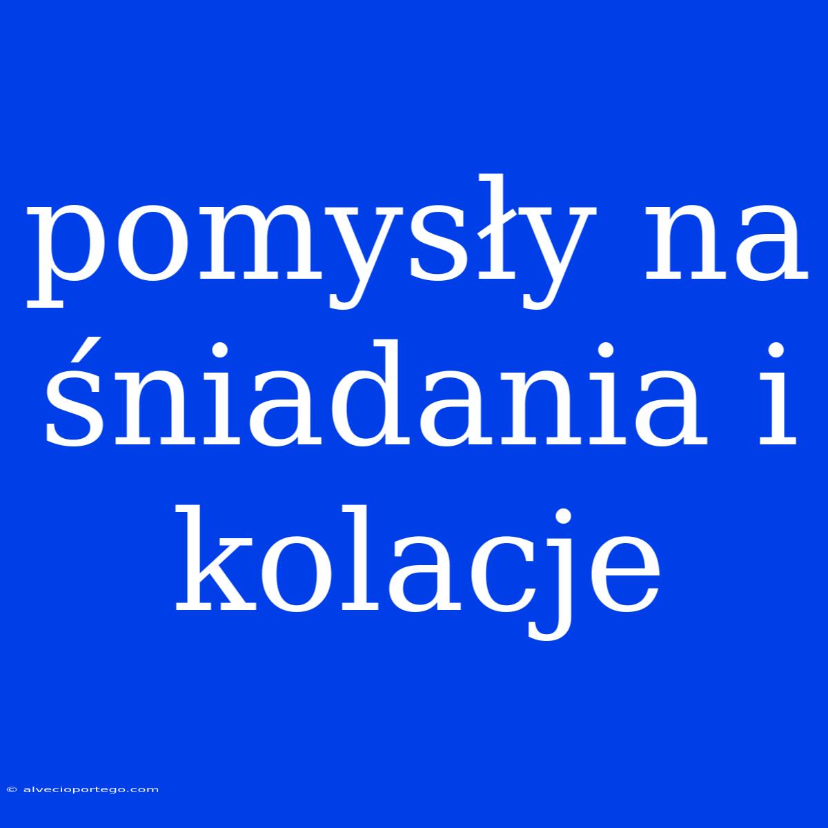 Pomysły Na Śniadania I Kolacje