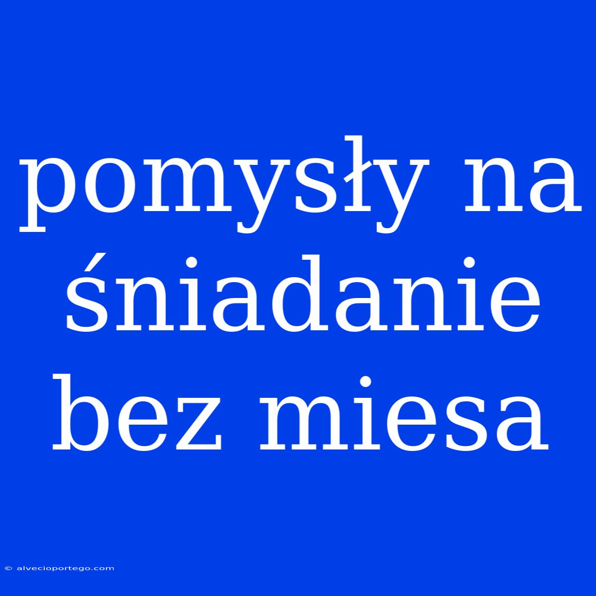 Pomysły Na Śniadanie Bez Miesa