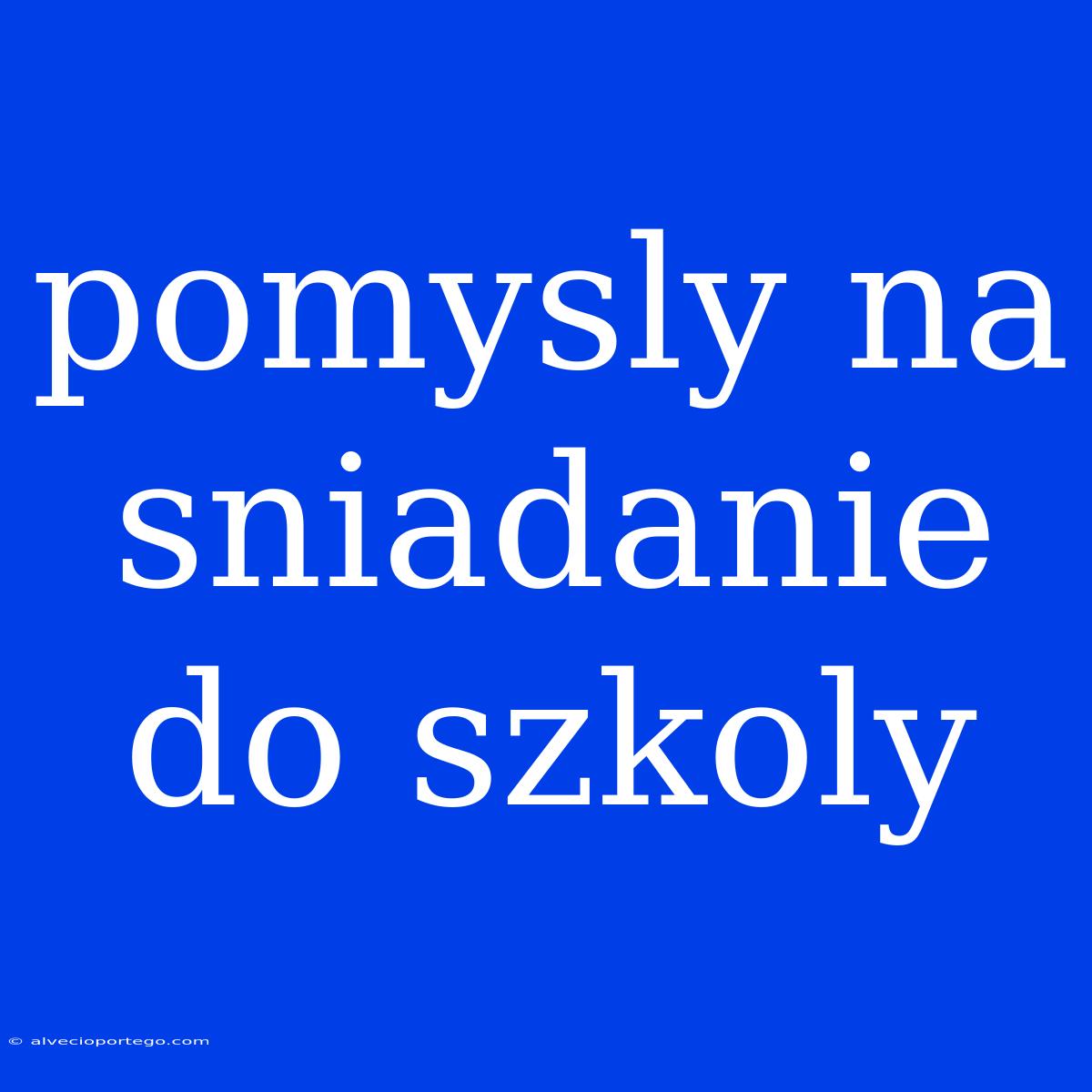 Pomysly Na Sniadanie Do Szkoly