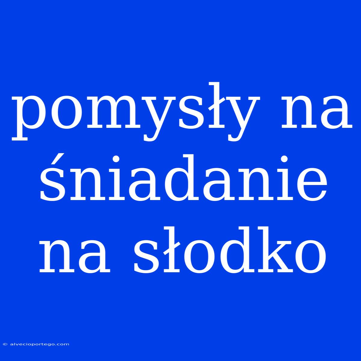 Pomysły Na Śniadanie Na Słodko